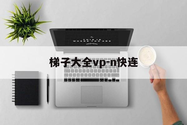 梯子大全vp-n快连的简单介绍
